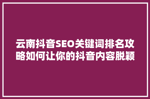 云南抖音SEO关键词排名攻略如何让你的抖音内容脱颖而出