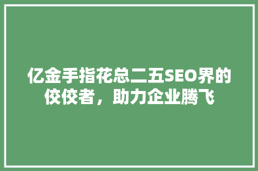 亿金手指花总二五SEO界的佼佼者，助力企业腾飞