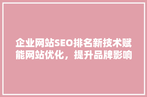 企业网站SEO排名新技术赋能网站优化，提升品牌影响力