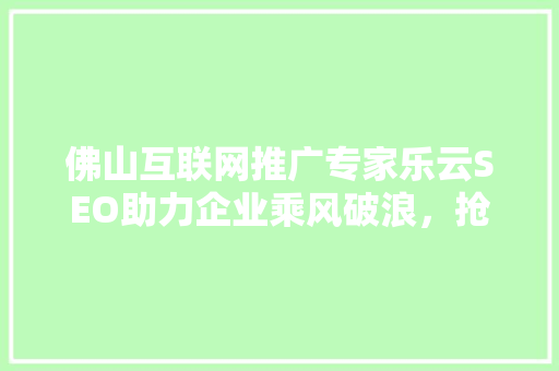 佛山互联网推广专家乐云SEO助力企业乘风破浪，抢占网络营销制高点