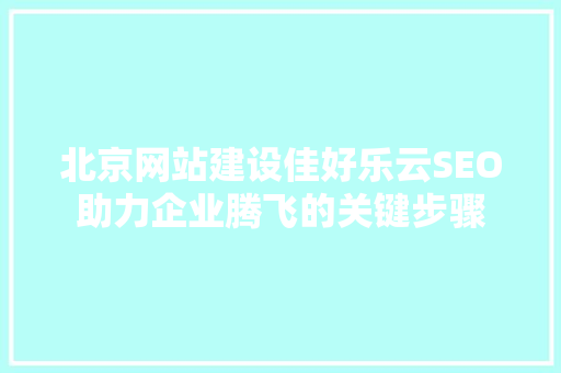 北京网站建设佳好乐云SEO助力企业腾飞的关键步骤