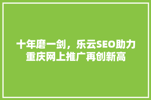 十年磨一剑，乐云SEO助力重庆网上推广再创新高