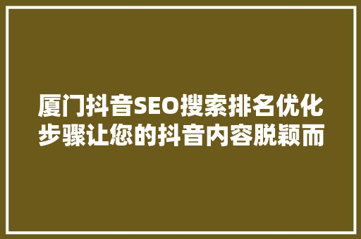 厦门抖音SEO搜索排名优化步骤让您的抖音内容脱颖而出