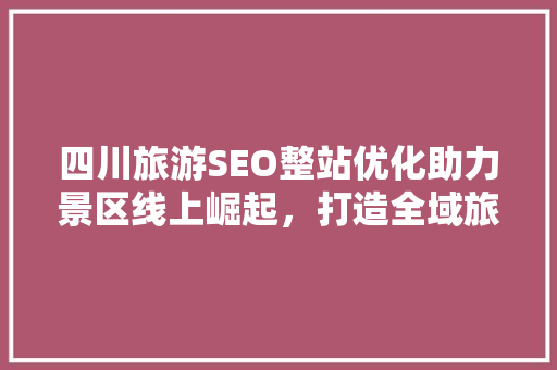 四川旅游SEO整站优化助力景区线上崛起，打造全域旅游新格局
