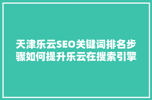 天津乐云SEO关键词排名步骤如何提升乐云在搜索引擎中的知名度