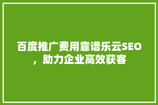 百度推广费用靠谱乐云SEO，助力企业高效获客