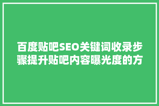 百度贴吧SEO关键词收录步骤提升贴吧内容曝光度的方法
