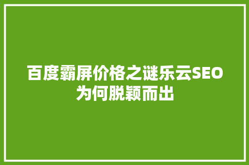 百度霸屏价格之谜乐云SEO为何脱颖而出