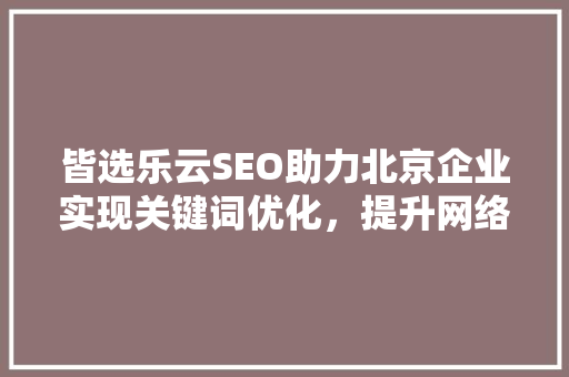 皆选乐云SEO助力北京企业实现关键词优化，提升网络竞争力