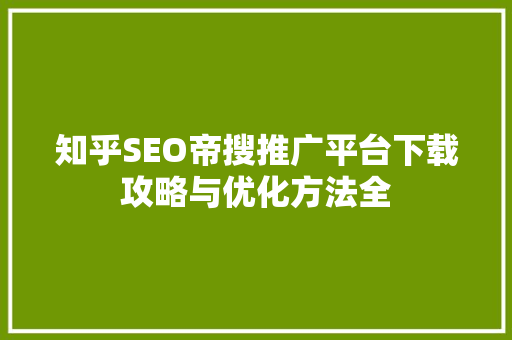 知乎SEO帝搜推广平台下载攻略与优化方法全