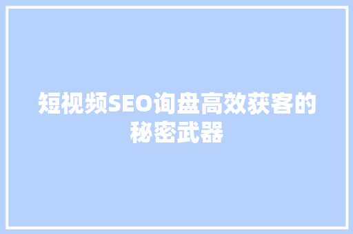 短视频SEO询盘高效获客的秘密武器
