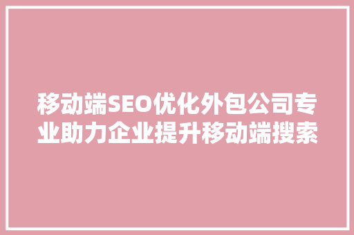 移动端SEO优化外包公司专业助力企业提升移动端搜索排名