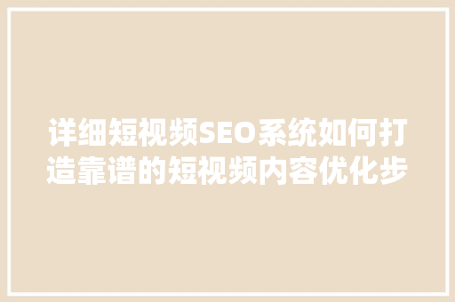 详细短视频SEO系统如何打造靠谱的短视频内容优化步骤