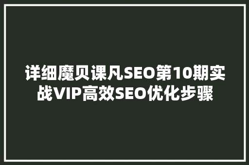详细魔贝课凡SEO第10期实战VIP高效SEO优化步骤