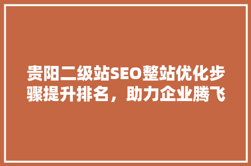 贵阳二级站SEO整站优化步骤提升排名，助力企业腾飞