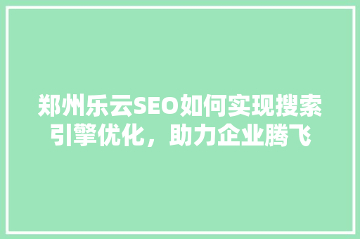 郑州乐云SEO如何实现搜索引擎优化，助力企业腾飞