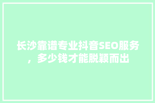 长沙靠谱专业抖音SEO服务，多少钱才能脱颖而出
