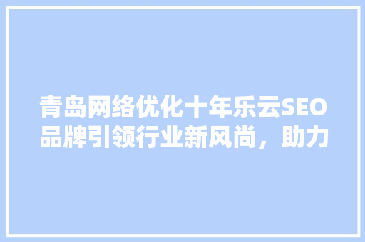 青岛网络优化十年乐云SEO品牌引领行业新风尚，助力企业腾飞
