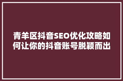 青羊区抖音SEO优化攻略如何让你的抖音账号脱颖而出