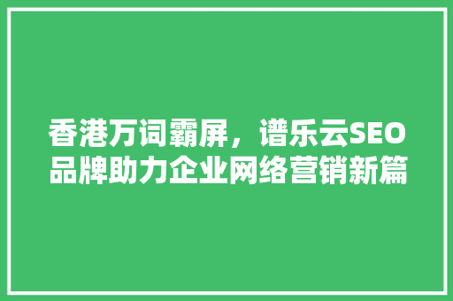 香港万词霸屏，谱乐云SEO品牌助力企业网络营销新篇章