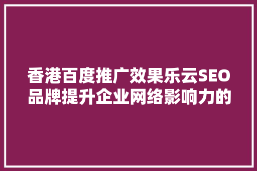 香港百度推广效果乐云SEO品牌提升企业网络影响力的秘密武器