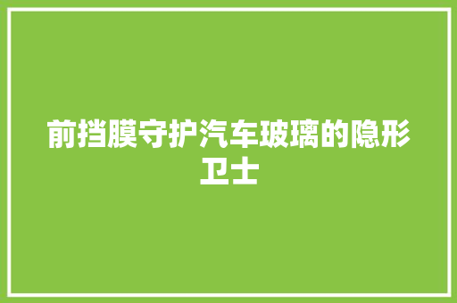 前挡膜守护汽车玻璃的隐形卫士