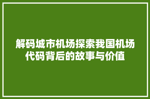 解码城市机场探索我国机场代码背后的故事与价值