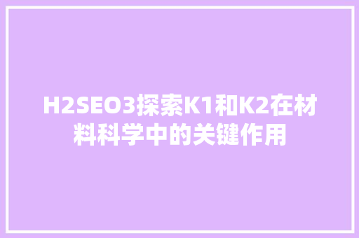 H2SEO3探索K1和K2在材料科学中的关键作用  第1张