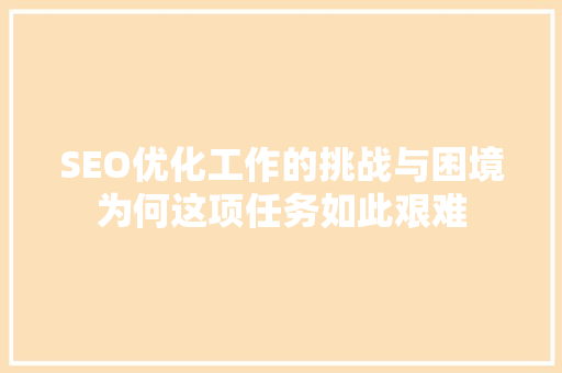 SEO优化工作的挑战与困境为何这项任务如此艰难  第1张