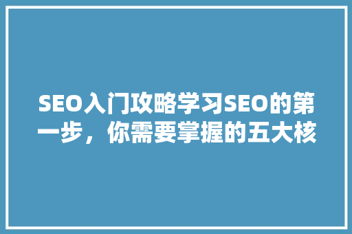 SEO入门攻略学习SEO的第一步，你需要掌握的五大核心技能
