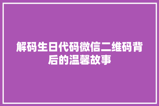 解码生日代码微信二维码背后的温馨故事