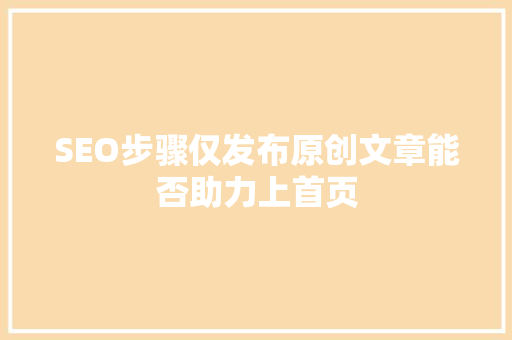 SEO步骤仅发布原创文章能否助力上首页