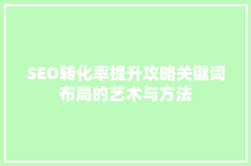 SEO转化率提升攻略关键词布局的艺术与方法