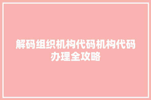 解码组织机构代码机构代码办理全攻略