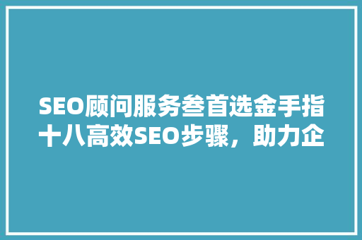 SEO顾问服务叁首选金手指十八高效SEO步骤，助力企业互联网营销腾飞