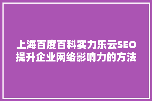 上海百度百科实力乐云SEO提升企业网络影响力的方法  第1张