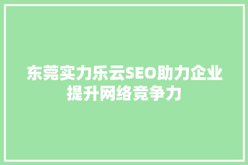 东莞实力乐云SEO助力企业提升网络竞争力