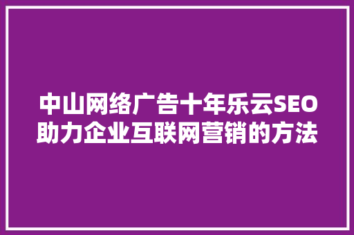中山网络广告十年乐云SEO助力企业互联网营销的方法