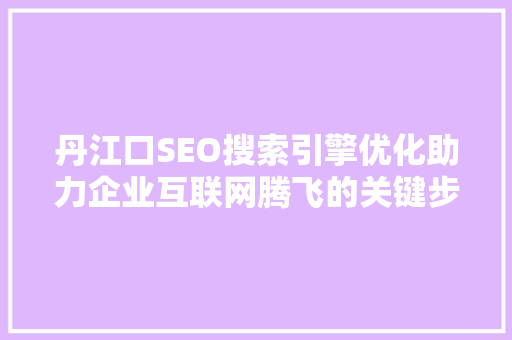 丹江口SEO搜索引擎优化助力企业互联网腾飞的关键步骤