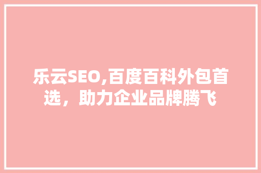 乐云SEO,百度百科外包首选，助力企业品牌腾飞