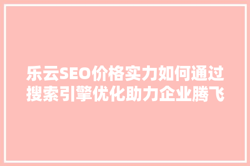 乐云SEO价格实力如何通过搜索引擎优化助力企业腾飞