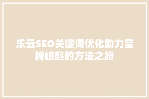 乐云SEO关键词优化助力品牌崛起的方法之路