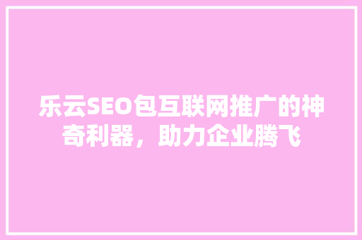乐云SEO包互联网推广的神奇利器，助力企业腾飞