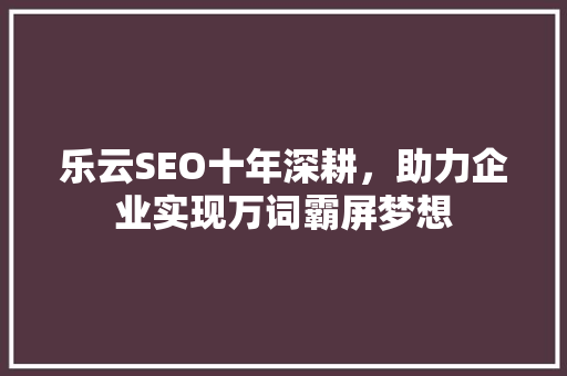 乐云SEO十年深耕，助力企业实现万词霸屏梦想