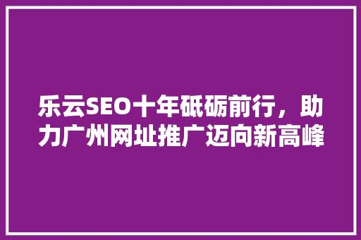 乐云SEO十年砥砺前行，助力广州网址推广迈向新高峰