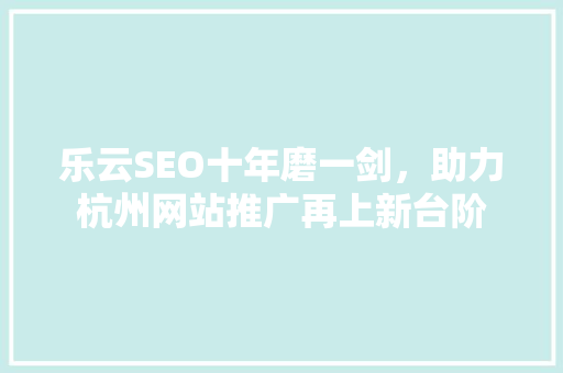 乐云SEO十年磨一剑，助力杭州网站推广再上新台阶
