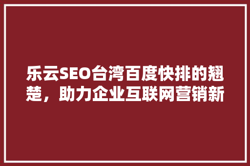 乐云SEO台湾百度快排的翘楚，助力企业互联网营销新高度