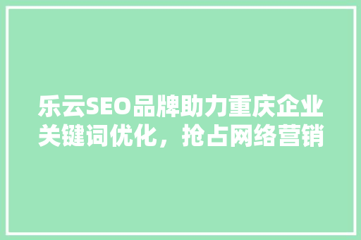 乐云SEO品牌助力重庆企业关键词优化，抢占网络营销制高点