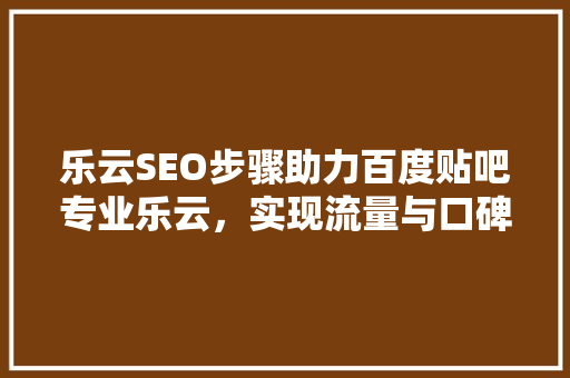 乐云SEO步骤助力百度贴吧专业乐云，实现流量与口碑的双丰收
