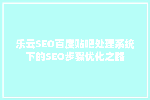乐云SEO百度贴吧处理系统下的SEO步骤优化之路